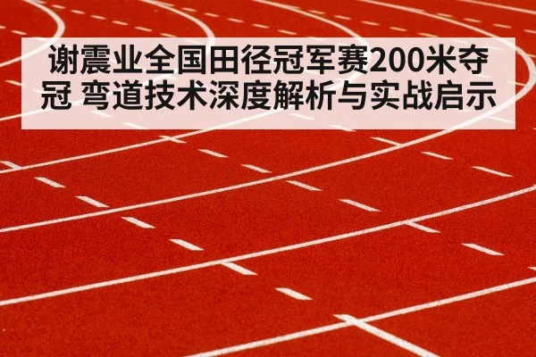 谢震业全国田径冠军赛200米夺冠 弯道技术深度解析与实战启示 | WilliamHill