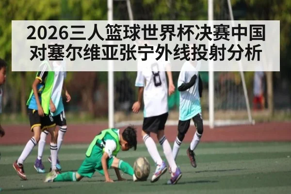2026三人篮球世界杯决赛中国对塞尔维亚张宁外线投射分析
