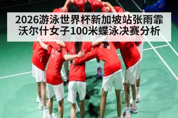 2026游泳世界杯新加坡站张雨霏沃尔什女子100米蝶泳决赛分析 - WilliamHill